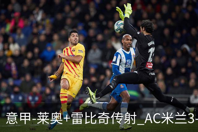 意甲-莱奥+雷比奇传射 AC米兰3-1险夺客场连胜